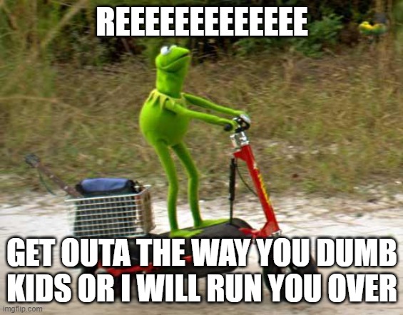Kermit scooter | REEEEEEEEEEEEE; GET OUTA THE WAY YOU DUMB KIDS OR I WILL RUN YOU OVER | image tagged in kermit scooter | made w/ Imgflip meme maker