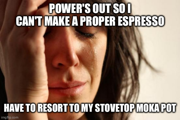 First World Problems Meme | POWER'S OUT SO I CAN'T MAKE A PROPER ESPRESSO; HAVE TO RESORT TO MY STOVETOP MOKA POT | image tagged in memes,first world problems,AdviceAnimals | made w/ Imgflip meme maker