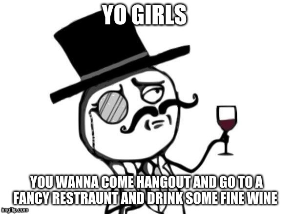 like a sir going out to drink fine wine meme | YO GIRLS; YOU WANNA COME HANGOUT AND GO TO A FANCY RESTRAUNT AND DRINK SOME FINE WINE | image tagged in like a sir | made w/ Imgflip meme maker