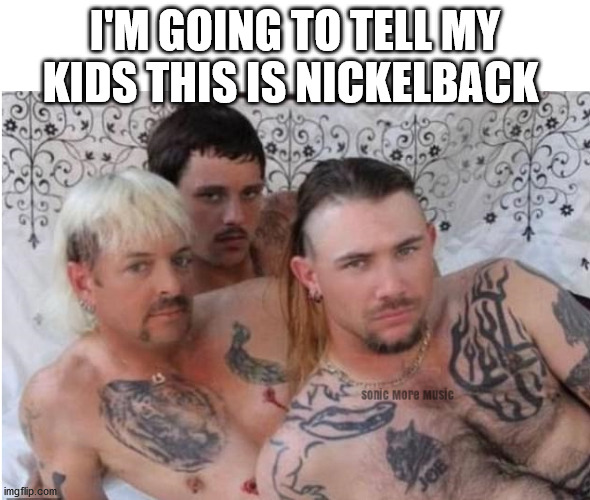 Tiger King | I'M GOING TO TELL MY KIDS THIS IS NICKELBACK | image tagged in tiger king,joe exotic,nickelback,netflix | made w/ Imgflip meme maker