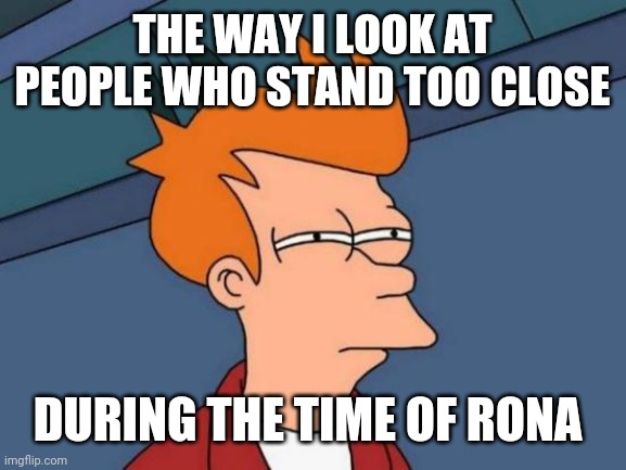 Futurama Fry Meme | THE WAY I LOOK AT PEOPLE WHO STAND TOO CLOSE; DURING THE TIME OF RONA | image tagged in memes,futurama fry | made w/ Imgflip meme maker