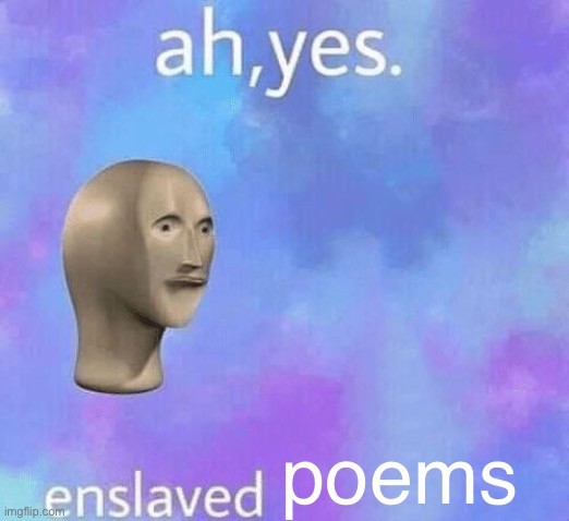 Ah Yes enslaved | poems | image tagged in ah yes enslaved | made w/ Imgflip meme maker
