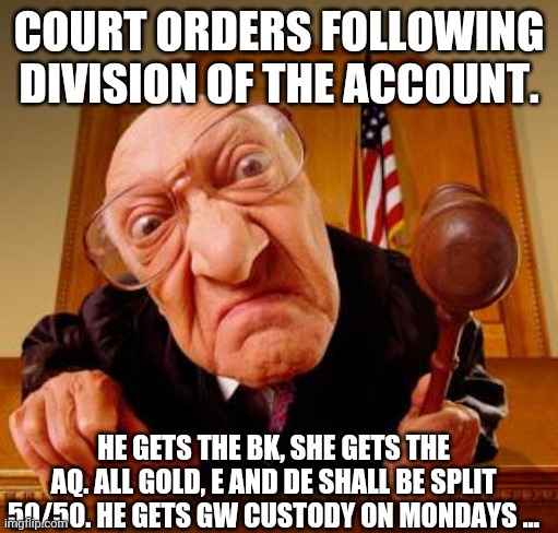Mean Judge | COURT ORDERS FOLLOWING DIVISION OF THE ACCOUNT. HE GETS THE BK, SHE GETS THE AQ. ALL GOLD, E AND DE SHALL BE SPLIT 50/50. HE GETS GW CUSTODY ON MONDAYS ... | image tagged in mean judge | made w/ Imgflip meme maker