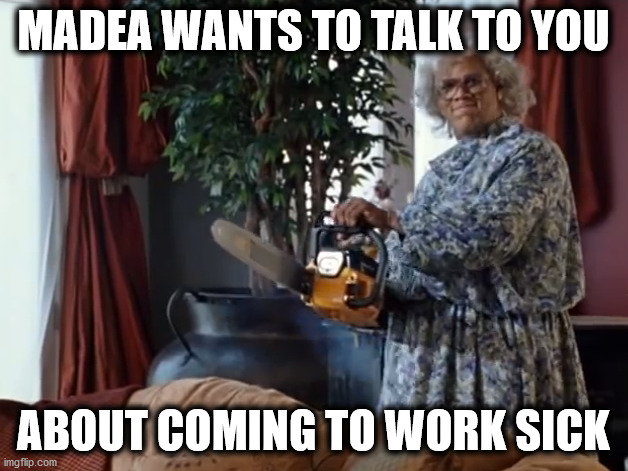 We Need To Talk |  MADEA WANTS TO TALK TO YOU; ABOUT COMING TO WORK SICK | image tagged in covid-19,calling in sick,madea covid response,one does not simply come to work sick,can you hear me now | made w/ Imgflip meme maker
