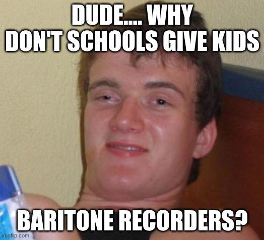 My sister started playing the recorder recently. | DUDE.... WHY DON'T SCHOOLS GIVE KIDS; BARITONE RECORDERS? | image tagged in memes,10 guy,recorder | made w/ Imgflip meme maker