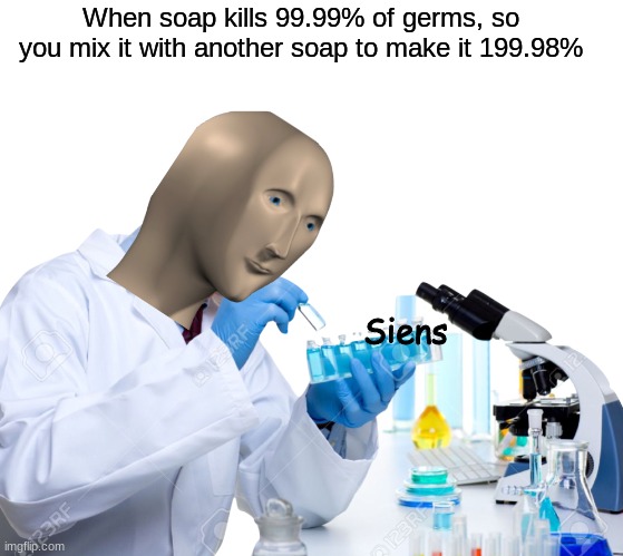 Siens | When soap kills 99.99% of germs, so you mix it with another soap to make it 199.98%; Siens | image tagged in siens | made w/ Imgflip meme maker