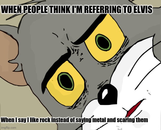 Unsettled Tom Meme | WHEN PEOPLE THINK I'M REFERRING TO ELVIS; When I say I like rock instead of saying metal and scaring them | image tagged in memes,unsettled tom | made w/ Imgflip meme maker
