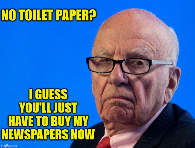 Grumpy murdoch | NO TOILET PAPER? I GUESS YOU'LL JUST HAVE TO BUY MY NEWSPAPERS NOW | image tagged in grumpy murdoch | made w/ Imgflip meme maker