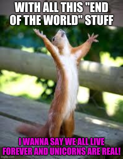 Stay positive! | WITH ALL THIS "END OF THE WORLD" STUFF; I WANNA SAY WE ALL LIVE FOREVER AND UNICORNS ARE REAL! | image tagged in praise squirrel | made w/ Imgflip meme maker