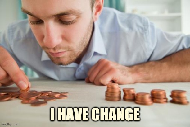 Counting pennies | I HAVE CHANGE | image tagged in counting pennies | made w/ Imgflip meme maker