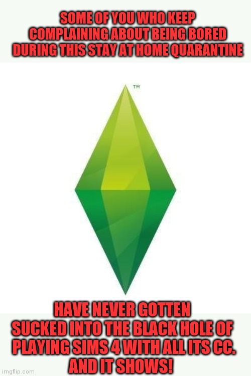 Sims logic | SOME OF YOU WHO KEEP COMPLAINING ABOUT BEING BORED DURING THIS STAY AT HOME QUARANTINE; HAVE NEVER GOTTEN SUCKED INTO THE BLACK HOLE OF
 PLAYING SIMS 4 WITH ALL ITS CC.
AND IT SHOWS! | image tagged in sims logic | made w/ Imgflip meme maker