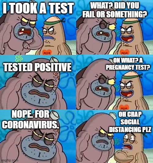 S O C I A L  ___   D I S T A N C I N G | WHAT? DID YOU FAIL OR SOMETHING? I TOOK A TEST; ON WHAT? A PREGNANCY TEST? TESTED POSITIVE; NOPE. FOR CORONAVIRUS. OH CRAP SOCIAL DISTANCING PLZ | image tagged in memes,how tough are you,coronavirus,corona virus | made w/ Imgflip meme maker