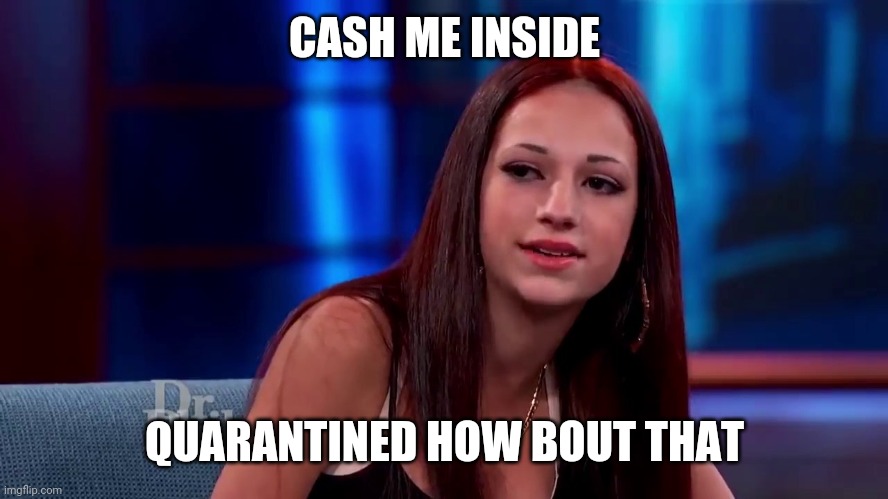 Catch me outside how bout dat |  CASH ME INSIDE; QUARANTINED HOW BOUT THAT | image tagged in catch me outside how bout dat | made w/ Imgflip meme maker
