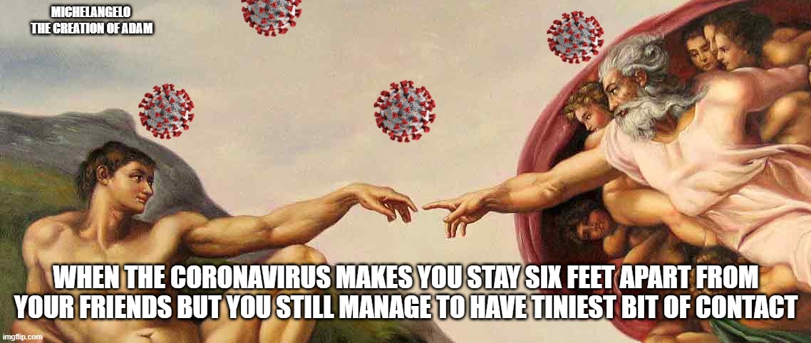 MICHELANGELO 
THE CREATION OF ADAM; WHEN THE CORONAVIRUS MAKES YOU STAY SIX FEET APART FROM YOUR FRIENDS BUT YOU STILL MANAGE TO HAVE TINIEST BIT OF CONTACT | image tagged in coronavirus | made w/ Imgflip meme maker