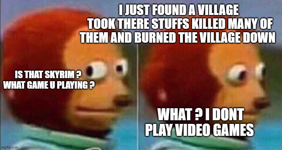 Monkey looking away | I JUST FOUND A VILLAGE
 TOOK THERE STUFFS KILLED MANY OF THEM AND BURNED THE VILLAGE DOWN; IS THAT SKYRIM ? 
WHAT GAME U PLAYING ? WHAT ? I DONT PLAY VIDEO GAMES | image tagged in monkey looking away | made w/ Imgflip meme maker