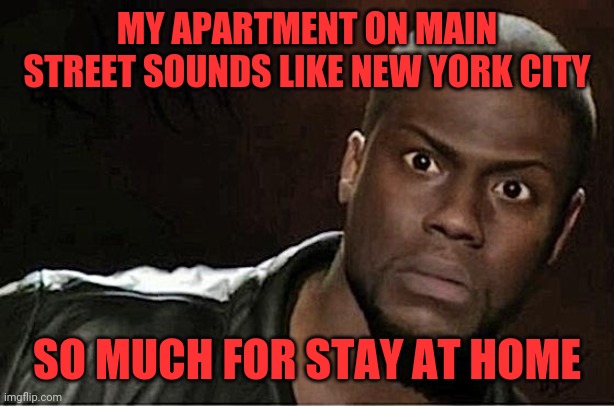 Kevin Hart Meme | MY APARTMENT ON MAIN STREET SOUNDS LIKE NEW YORK CITY; SO MUCH FOR STAY AT HOME | image tagged in memes,kevin hart | made w/ Imgflip meme maker