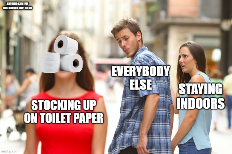 Distracted Boyfriend | ANTONIO GUILLEM
DISTRACTED BOYFRIEND; EVERYBODY ELSE; STAYING INDOORS; STOCKING UP ON TOILET PAPER | image tagged in memes,distracted boyfriend | made w/ Imgflip meme maker