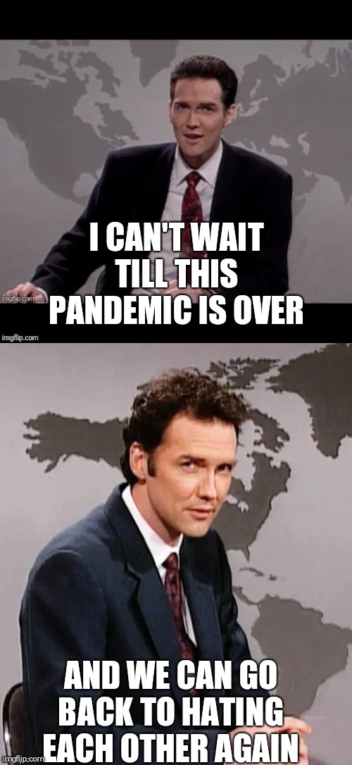 Norm mcdonald weekend update | I CAN'T WAIT TILL THIS PANDEMIC IS OVER; AND WE CAN GO BACK TO HATING EACH OTHER AGAIN | image tagged in norm mcdonald weekend update | made w/ Imgflip meme maker