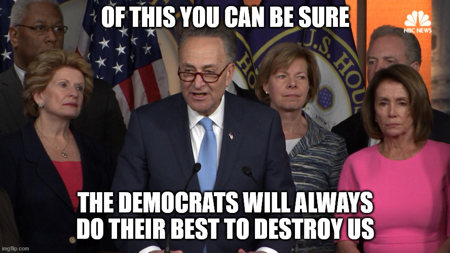 Democrat congressmen |  OF THIS YOU CAN BE SURE; THE DEMOCRATS WILL ALWAYS DO THEIR BEST TO DESTROY US | image tagged in democrat congressmen | made w/ Imgflip meme maker
