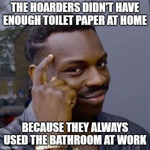 Thinking Black Guy | THE HOARDERS DIDN'T HAVE ENOUGH TOILET PAPER AT HOME; BECAUSE THEY ALWAYS USED THE BATHROOM AT WORK | image tagged in thinking black guy | made w/ Imgflip meme maker