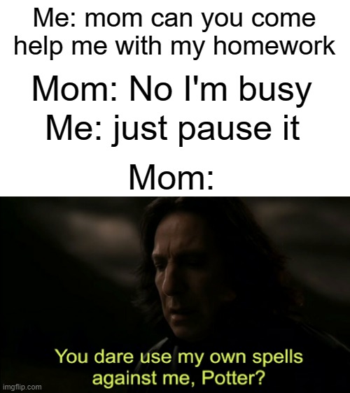 yeet | Me: mom can you come help me with my homework; Mom: No I'm busy; Me: just pause it; Mom: | image tagged in you dare use my own spells against me,funny,memes,mom,homework,online gaming | made w/ Imgflip meme maker