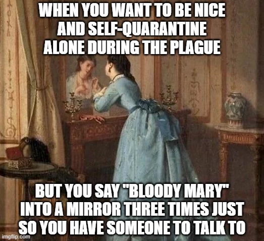 Scary Terry, Scary Terry, Scary Terry! | WHEN YOU WANT TO BE NICE
AND SELF-QUARANTINE
ALONE DURING THE PLAGUE; BUT YOU SAY "BLOODY MARY" INTO A MIRROR THREE TIMES JUST SO YOU HAVE SOMEONE TO TALK TO | image tagged in bloody mary,scary terry,plague,coronavirus | made w/ Imgflip meme maker