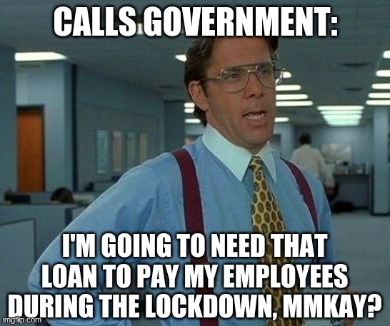 That Would Be Great Meme | CALLS GOVERNMENT: I'M GOING TO NEED THAT LOAN TO PAY MY EMPLOYEES DURING THE LOCKDOWN, MMKAY? | image tagged in memes,that would be great | made w/ Imgflip meme maker