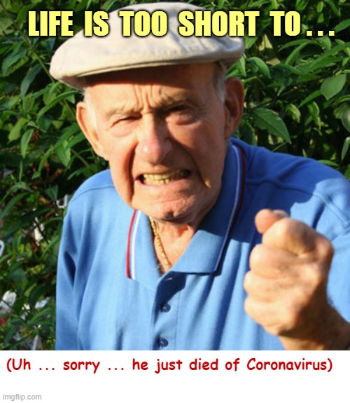 LIFE IS TOO SHORT TO WORRY !!! | LIFE  IS  TOO  SHORT  TO . . . (Uh ... sorry ... he just died of Coronavirus) | image tagged in angry old man,life is too short to worry,rick75230,dark humor | made w/ Imgflip meme maker