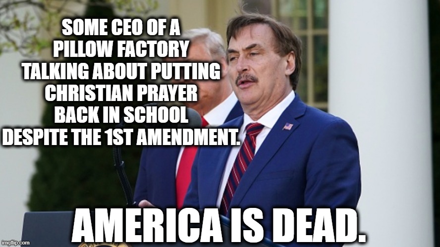Be sure to thank a republican. | SOME CEO OF A PILLOW FACTORY TALKING ABOUT PUTTING CHRISTIAN PRAYER BACK IN SCHOOL DESPITE THE 1ST AMENDMENT. AMERICA IS DEAD. | image tagged in first amendment,constitution,secular,donald trump,morons,coronavirus | made w/ Imgflip meme maker