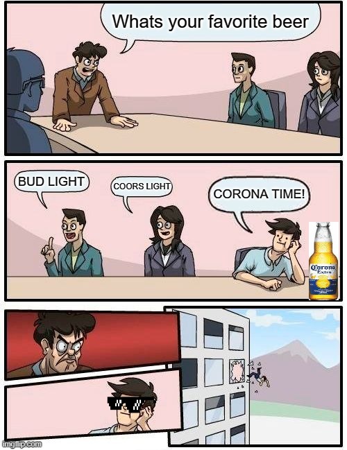 Boardroom Meeting Suggestion Meme |  Whats your favorite beer; BUD LIGHT; COORS LIGHT; CORONA TIME! | image tagged in memes,boardroom meeting suggestion | made w/ Imgflip meme maker