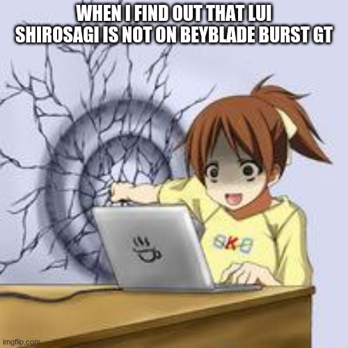 Anime wall punch | WHEN I FIND OUT THAT LUI SHIROSAGI IS NOT ON BEYBLADE BURST GT | image tagged in anime wall punch | made w/ Imgflip meme maker