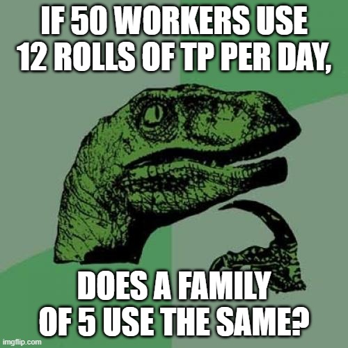 Philosoraptor | IF 50 WORKERS USE 12 ROLLS OF TP PER DAY, DOES A FAMILY OF 5 USE THE SAME? | image tagged in memes,philosoraptor | made w/ Imgflip meme maker