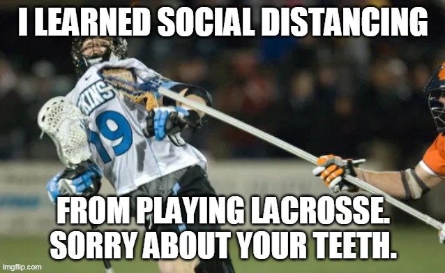 Lacrosse Social Distancing:
Sorry about your teeth. | I LEARNED SOCIAL DISTANCING; FROM PLAYING LACROSSE.
SORRY ABOUT YOUR TEETH. | image tagged in social distancing,lacrosse,coronavirus,teeth,poke,six feet | made w/ Imgflip meme maker