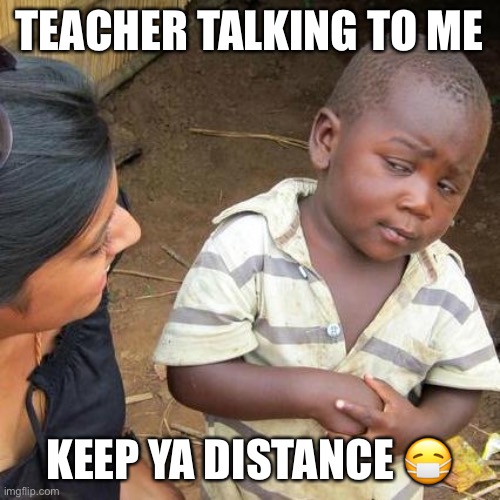 Third World Skeptical Kid | TEACHER TALKING TO ME; KEEP YA DISTANCE 😷 | image tagged in memes,third world skeptical kid | made w/ Imgflip meme maker