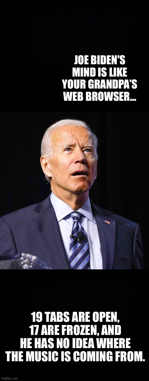 It’s like your Grandpa’s web browser... | JOE BIDEN'S MIND IS LIKE YOUR GRANDPA’S WEB BROWSER... 19 TABS ARE OPEN, 17 ARE FROZEN, AND HE HAS NO IDEA WHERE THE MUSIC IS COMING FROM. | image tagged in joe biden,web browser,grandpa,Conservative | made w/ Imgflip meme maker