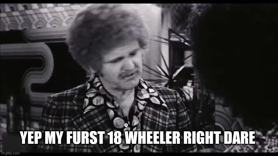 Jerry Reed | YEP MY FURST 18 WHEELER RIGHT DARE | image tagged in jerry reed | made w/ Imgflip meme maker