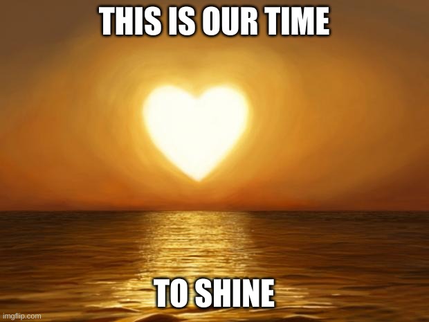 Love | THIS IS OUR TIME; TO SHINE | image tagged in love | made w/ Imgflip meme maker
