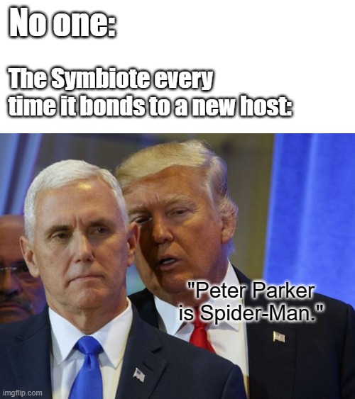Trump Whispers into pence ear | No one:; The Symbiote every time it bonds to a new host:; "Peter Parker is Spider-Man." | image tagged in trump whispers into pence ear | made w/ Imgflip meme maker