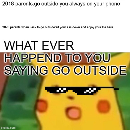 Surprised Pikachu Meme | 2018 parents:go outside you always on your phone; 2020 parents when i ask to go outside:sit your ass down and enjoy your life here; WHAT EVER HAPPEND TO YOU SAYING GO OUTSIDE | image tagged in memes,surprised pikachu | made w/ Imgflip meme maker