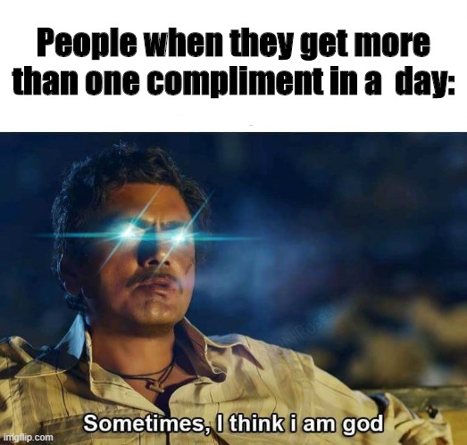 Sometimes, I think I am God | People when they get more than one compliment in a  day: | image tagged in sometimes i think i am god,compliment,day | made w/ Imgflip meme maker