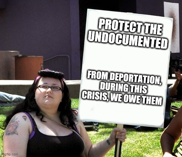 sjw with sign | PROTECT THE UNDOCUMENTED; FROM DEPORTATION, DURING THIS CRISIS, WE OWE THEM | image tagged in sjw with sign | made w/ Imgflip meme maker