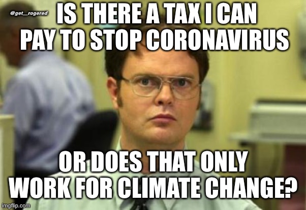 Dwight shrute | @get_rogered; IS THERE A TAX I CAN PAY TO STOP CORONAVIRUS; OR DOES THAT ONLY WORK FOR CLIMATE CHANGE? | image tagged in dwight shrute | made w/ Imgflip meme maker