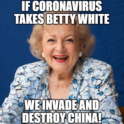 1 Billion + People WILL PAY!!! | IF CORONAVIRUS TAKES BETTY WHITE; WE INVADE AND DESTROY CHINA! | image tagged in betty white | made w/ Imgflip meme maker