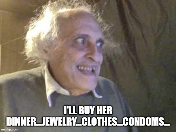 Old Pervert | I'LL BUY HER DINNER...JEWELRY...CLOTHES...CONDOMS... | image tagged in old pervert | made w/ Imgflip meme maker