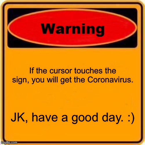 Warning Sign | If the cursor touches the sign, you will get the Coronavirus. JK, have a good day. :) | image tagged in memes,warning sign | made w/ Imgflip meme maker