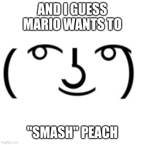 Lenny Face | AND I GUESS MARIO WANTS TO "SMASH" PEACH | image tagged in lenny face | made w/ Imgflip meme maker