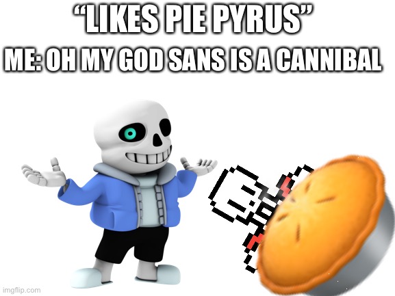 ? “LIKES PIE PYRUS” ME: OH MY GOD SANS IS A CANNIBAL | made w/ Imgflip meme maker