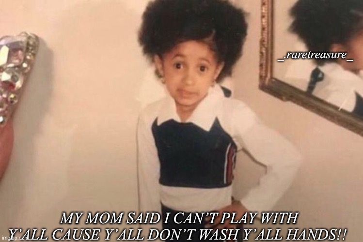Young Cardi B Meme | _.raretreasure_; MY MOM SAID I CAN’T PLAY WITH Y’ALL CAUSE Y’ALL DON’T WASH Y’ALL HANDS!! | image tagged in memes,young cardi b | made w/ Imgflip meme maker
