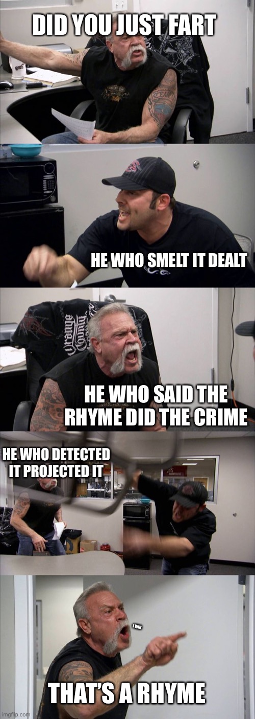 American Chopper Argument | DID YOU JUST FART; HE WHO SMELT IT DEALT; HE WHO SAID THE RHYME DID THE CRIME; HE WHO DETECTED IT PROJECTED IT; I WIN; THAT’S A RHYME | image tagged in memes,american chopper argument | made w/ Imgflip meme maker