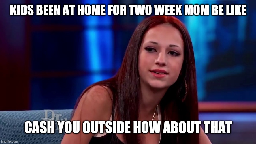 Cash me ouside hbd | KIDS BEEN AT HOME FOR TWO WEEK MOM BE LIKE; CASH YOU OUTSIDE HOW ABOUT THAT | image tagged in cash me ouside hbd | made w/ Imgflip meme maker